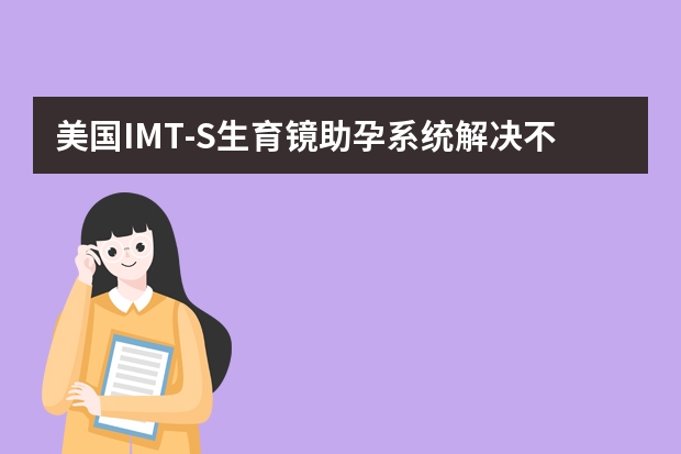 美国IMT-S生育镜助孕系统解决不孕患者难题 美国IMT-S生育镜助孕系统诊疗体系