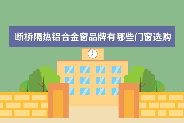 断桥隔热铝合金窗品牌有哪些门窗选购方法