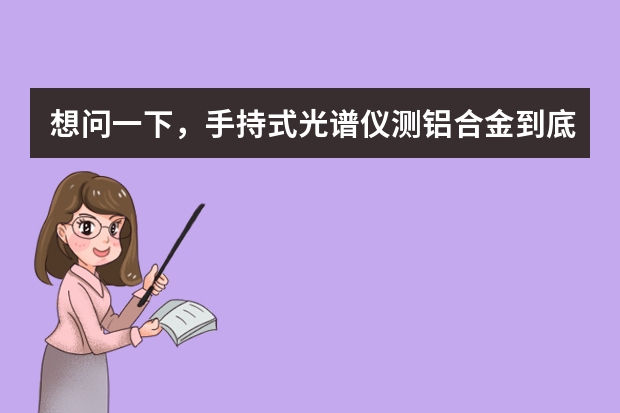 想问一下，手持式光谱仪测铝合金到底靠谱吗？