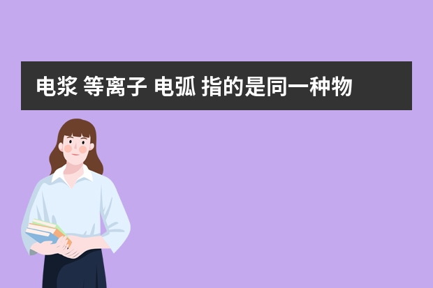 电浆 等离子 电弧 指的是同一种物理状态吗?