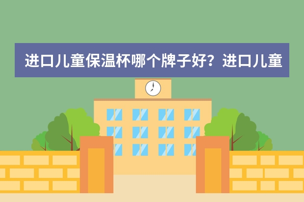 进口儿童保温杯哪个牌子好?进口儿童保温杯品牌排行榜