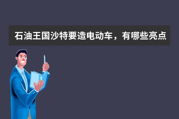 石油王国沙特要造电动车，有哪些亮点值得关注？