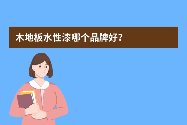 木地板水性漆哪个品牌好?