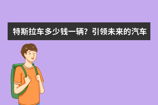 特斯拉车多少钱一辆？引领未来的汽车品牌