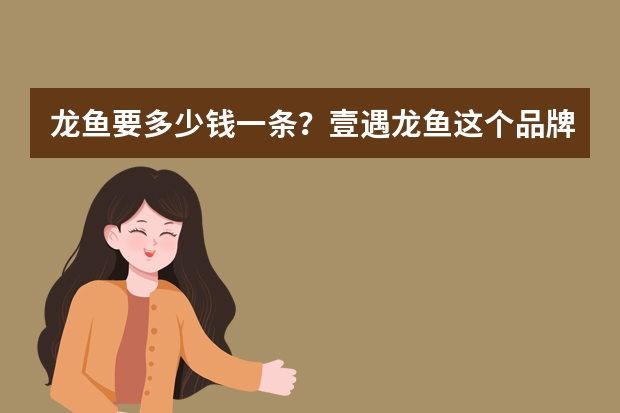 龙鱼要多少钱一条？壹遇龙鱼这个品牌的龙鱼品种多吗？