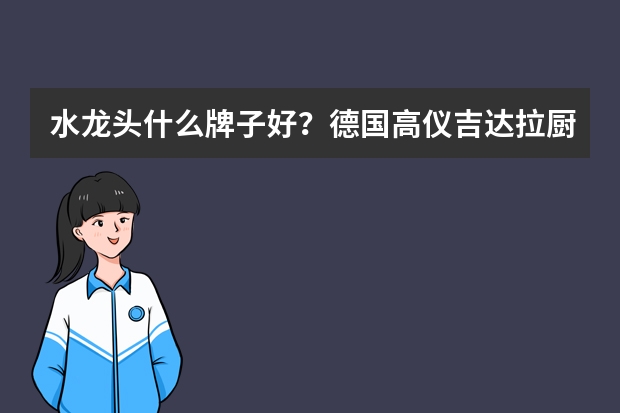 水龙头什么牌子好？德国高仪吉达拉厨房龙头怎么样？