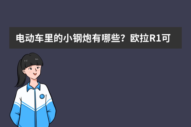 电动车里的小钢炮有哪些？欧拉R1可以拥有姓名吗？