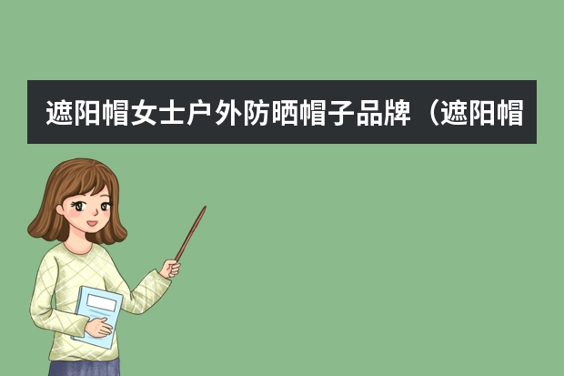遮阳帽女士户外防晒帽子品牌（遮阳帽女士户外防晒帽子品牌）