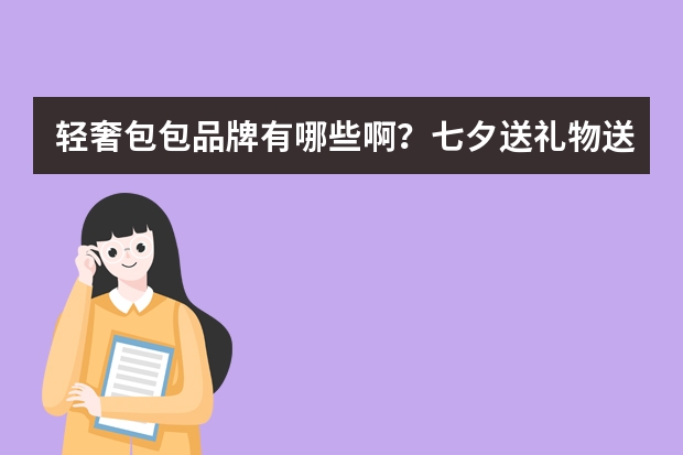 轻奢包包品牌有哪些啊?七夕送礼物送哪款比较好?