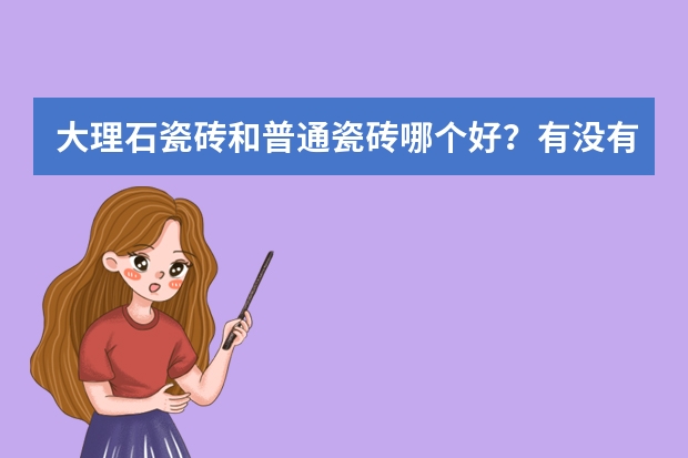 大理石瓷砖和普通瓷砖哪个好?有没有十大大理石瓷砖内榜单的什么品牌推荐?