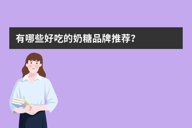 有哪些好吃的奶糖品牌推荐?