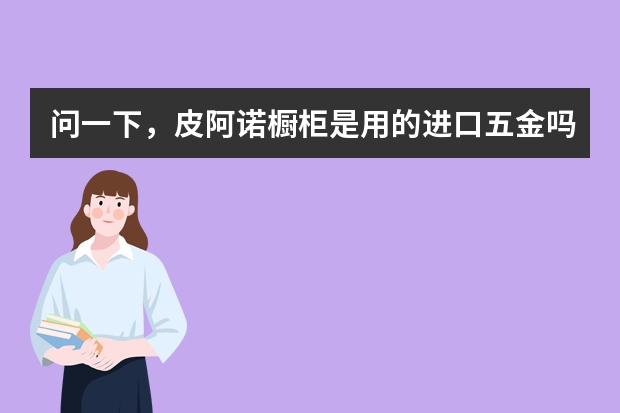 问一下，皮阿诺橱柜是用的进口五金吗？