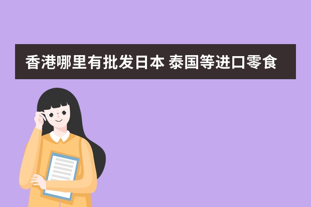 香港哪里有批发日本 泰国等进口零食的？有这样的一手批发商或批发商相对集中的地方吗？