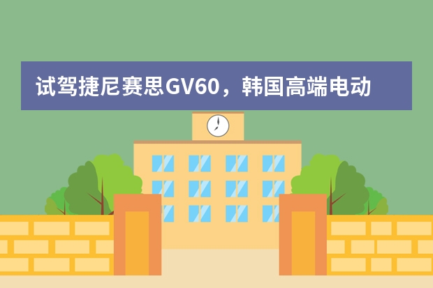 试驾捷尼赛思GV60，韩国高端电动车确实落后了！（通用汽车将在韩国投产下一代电动车 采用全新设计）
