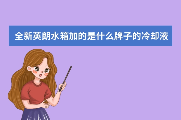 全新英朗水箱加的是什么牌子的冷却液