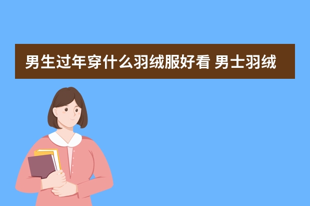 男生过年穿什么羽绒服好看 男士羽绒服潮流款式推荐