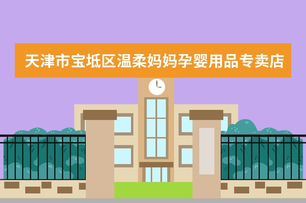 天津市宝坻区温柔妈妈孕婴用品专卖店招聘信息,天津市宝坻区温柔妈妈孕婴用品专卖店怎么样？