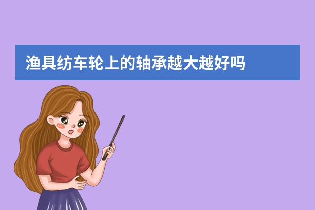渔具纺车轮上的轴承越大越好吗