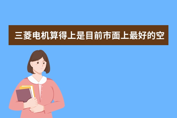 三菱电机算得上是目前市面上最好的空调，为什么在内地市场做不起来，太贵，或者它是日本原装进口的呢？