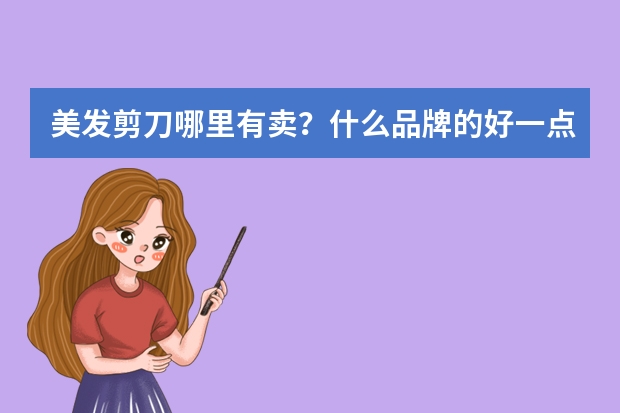 美发剪刀哪里有卖？什么品牌的好一点？