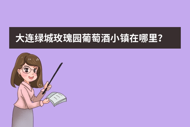 大连绿城玫瑰园葡萄酒小镇在哪里?