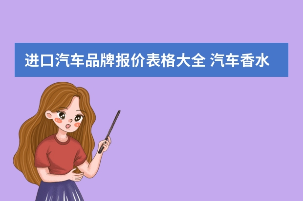 进口汽车品牌报价表格大全 汽车香水品牌排行榜谁可以给我列个表格