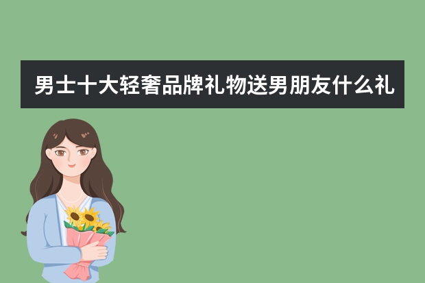 男士十大轻奢品牌礼物送男朋友什么礼物