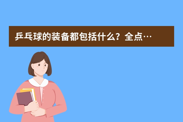 乒乓球的装备都包括什么？全点…