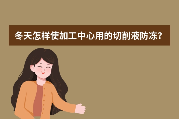 冬天怎样使加工中心用的切削液防冻？什么品牌的切削液性价比高？推荐几个品牌和价格，谢谢