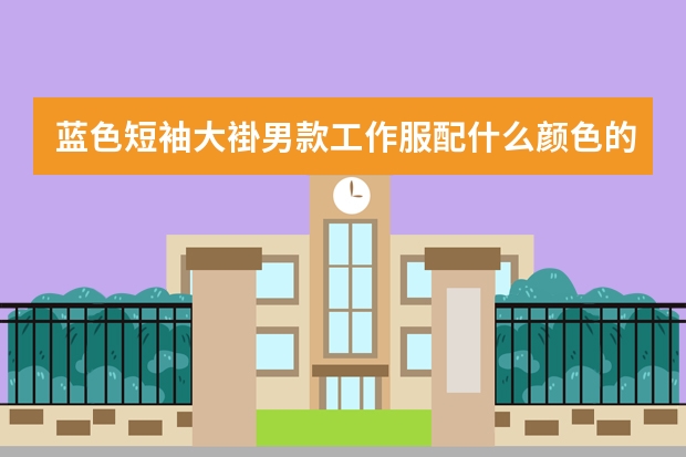 蓝色短袖大褂男款工作服配什么颜色的裤子