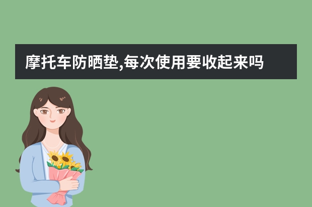 摩托车防晒垫,每次使用要收起来吗
