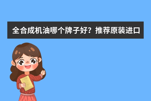全合成机油哪个牌子好？推荐原装进口全合成机油品牌？