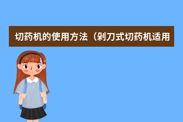 切药机的使用方法（剁刀式切药机适用于哪种形状的药材?）