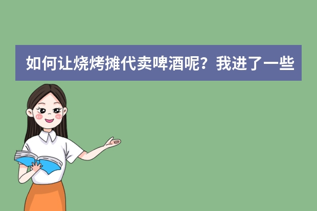 如何让烧烤摊代卖啤酒呢?我进了一些德国啤酒!每瓶是十元!自己的利润在4之5之间!就是想放在地摊烧烤
