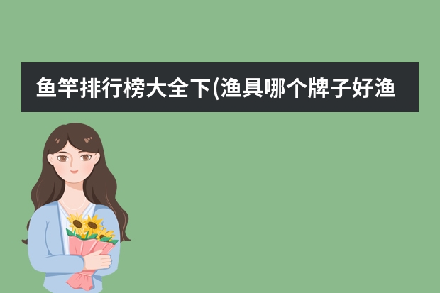 鱼竿排行榜大全下(渔具哪个牌子好渔具十大品牌排行榜推荐-牌子网)