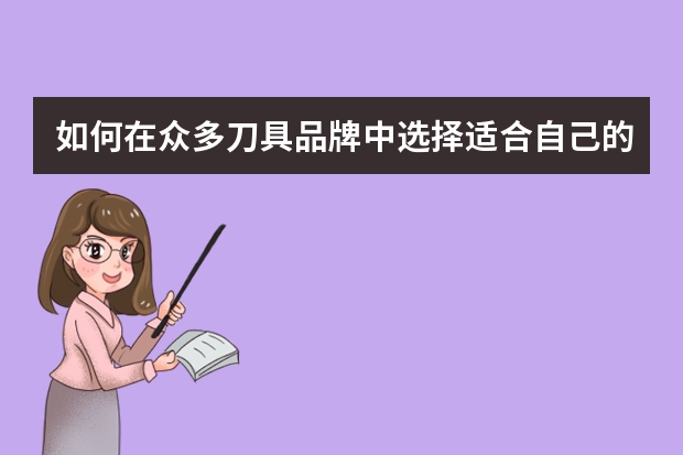 如何在众多刀具品牌中选择适合自己的世界名刀？