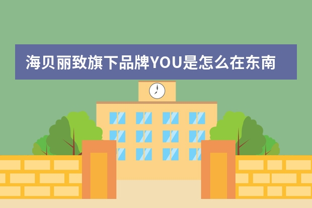 海贝丽致旗下品牌Y.O.U是怎么在东南亚火起来的？
