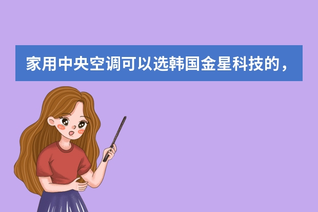 家用中央空调可以选韩国金星科技的，我们的价格很便宜，可以Q我452895389，注明看空调哦（中央空调是日本的好还是韩国的好？）