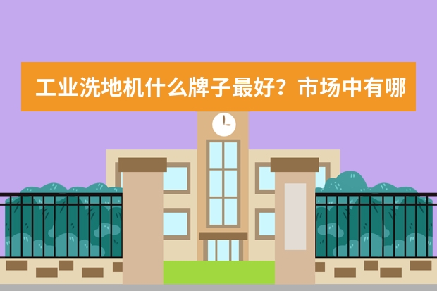 工业洗地机什么牌子最好?市场中有哪些品牌厂家?
