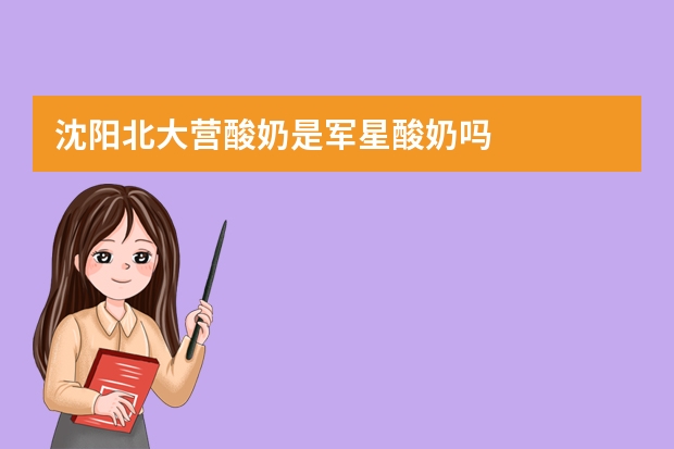 沈阳北大营酸奶是军星酸奶吗