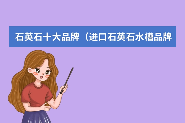 石英石十大品牌（进口石英石水槽品牌石英石台面优点）