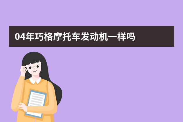 04年巧格摩托车发动机一样吗