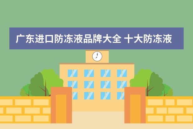 广东进口防冻液品牌大全 十大防冻液品牌排行榜