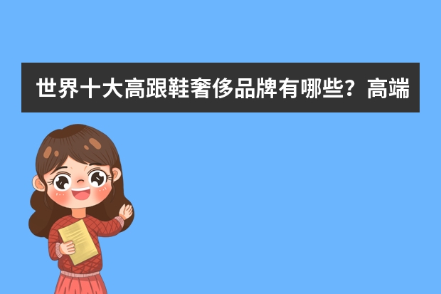 世界十大高跟鞋奢侈品牌有哪些?高端女鞋品牌集!