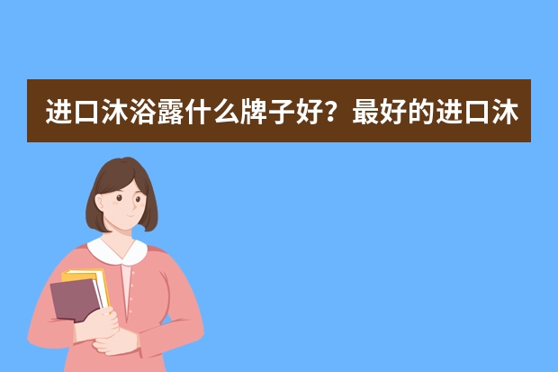 进口沐浴露什么牌子好？最好的进口沐浴露品牌排行榜10强