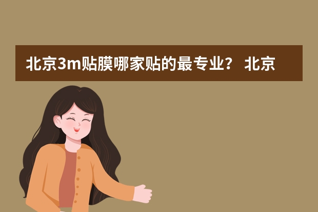 北京3m贴膜哪家贴的最专业？ 北京汽车贴膜哪家好?