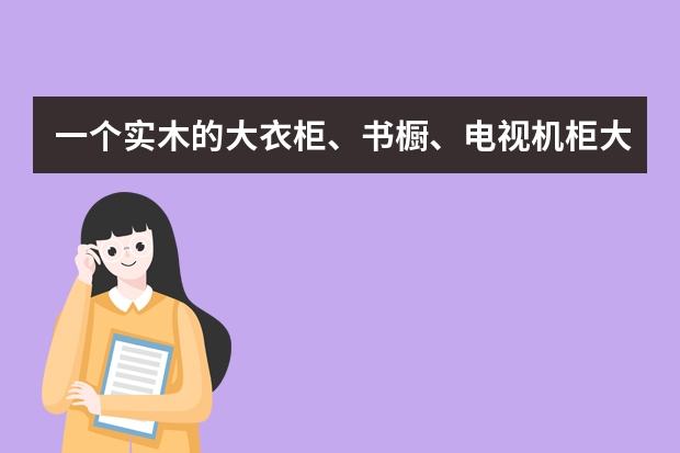 一个实木的大衣柜、书橱、电视机柜大约要多少钱？