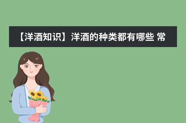 【洋酒知识】洋酒的种类都有哪些 常见洋酒的分类大全