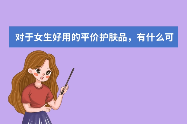 对于女生好用的平价护肤品，有什么可以推荐呢？