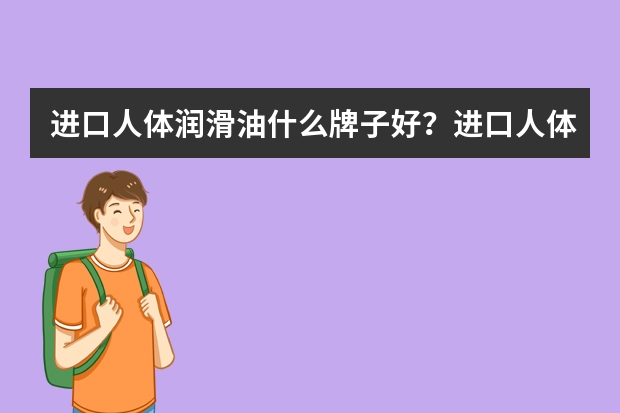 进口人体润滑油什么牌子好？进口人体润滑油品牌排行